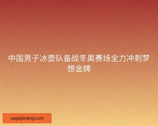 中国男子冰壶队备战冬奥赛场全力冲刺梦想金牌 中国男子冰壶队备战冬奥赛场全力冲刺梦想金牌