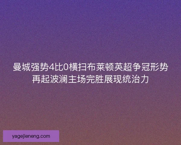 曼城强势4比0横扫布莱顿英超争冠形势再起波澜主场完胜展现统治力 曼城强势4比0横扫布莱顿英超争冠形势再起波澜主场完胜展现统治力