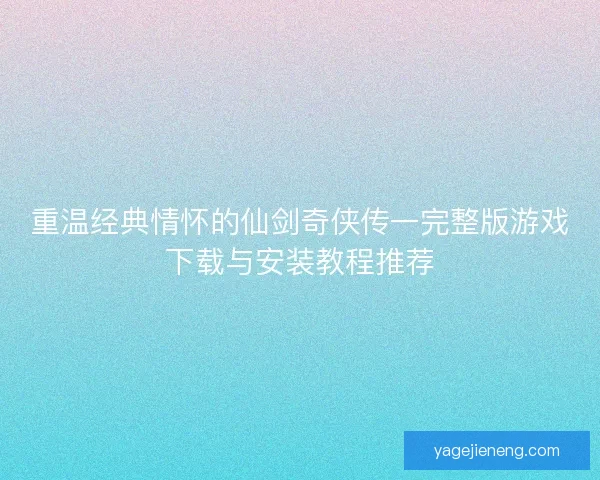 重温经典情怀的仙剑奇侠传一完整版游戏下载与安装教程推荐