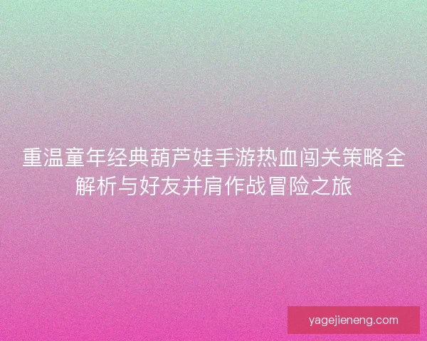 重温童年经典葫芦娃手游热血闯关策略全解析与好友并肩作战冒险之旅