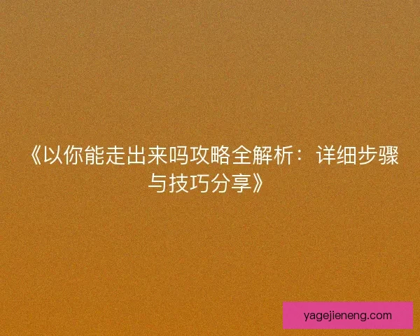 《以你能走出来吗攻略全解析:详细步骤与技巧分享》 《以你能走出来吗攻略全解析:详细步骤与技巧分享》